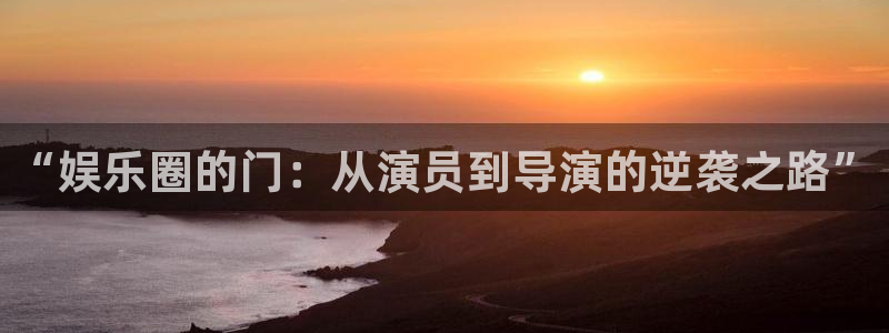 赢咖官网登录入口：“娱乐圈的门：从演员到导演的逆袭之路”