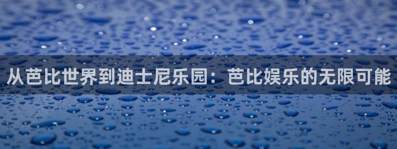 赢咖2登录首页：从芭比世界到迪士尼乐园：芭比娱乐的无限可能